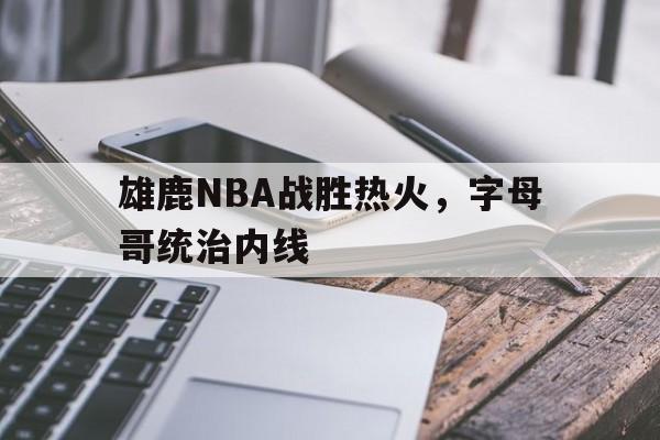 雄鹿NBA战胜热火，字母哥统治内线