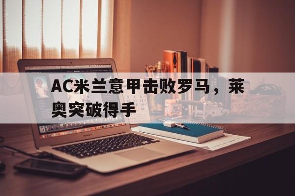 IM电竞平台_AC米兰意甲击败罗马，莱奥突破得手的简单介绍